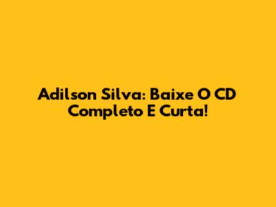 Adilson Silva: Baixe O CD Completo E Curta!
