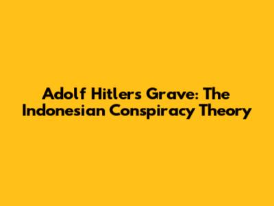 Adolf Hitler's Grave: The Indonesian Conspiracy Theory