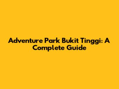 Adventure Park Bukit Tinggi: A Complete Guide