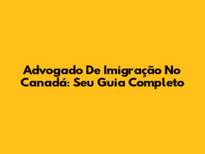 Advogado De Imigração No Canadá: Seu Guia Completo