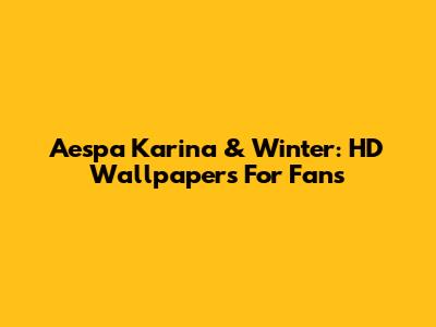 Aespa Karina & Winter: HD Wallpapers For Fans