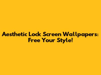 Aesthetic Lock Screen Wallpapers: Free Your Style!