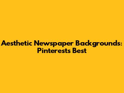 Aesthetic Newspaper Backgrounds: Pinterest's Best