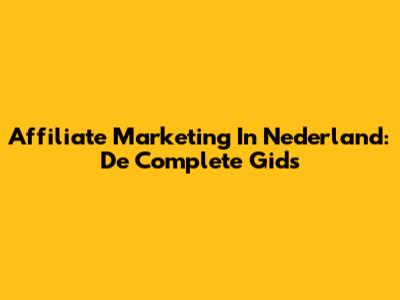 Affiliate Marketing In Nederland: De Complete Gids