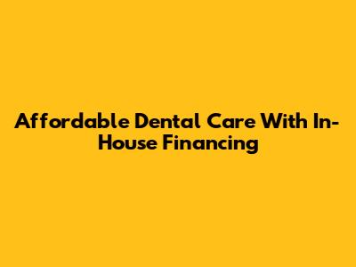 Affordable Dental Care With In-House Financing