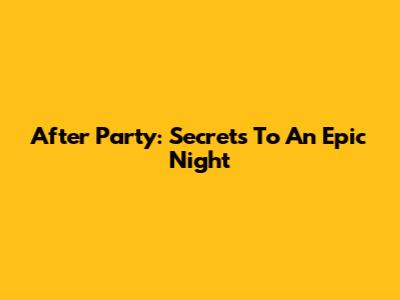 After Party: Secrets To An Epic Night