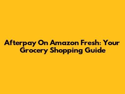 Afterpay On Amazon Fresh: Your Grocery Shopping Guide