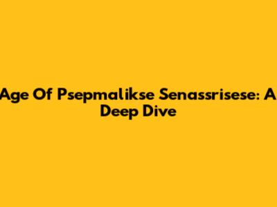 Age Of Psepmalikse Senassrisese: A Deep Dive