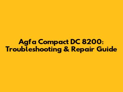 Agfa Compact DC 8200: Troubleshooting & Repair Guide