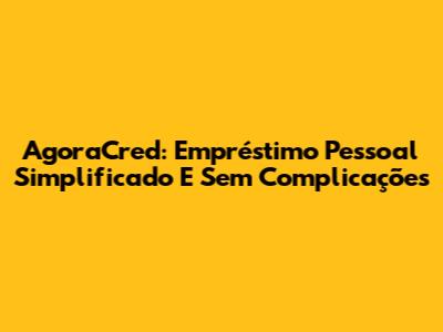 AgoraCred: Empréstimo Pessoal Simplificado E Sem Complicações