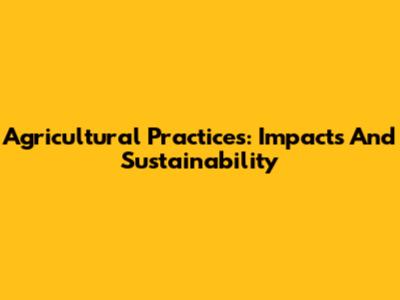 Agricultural Practices: Impacts And Sustainability