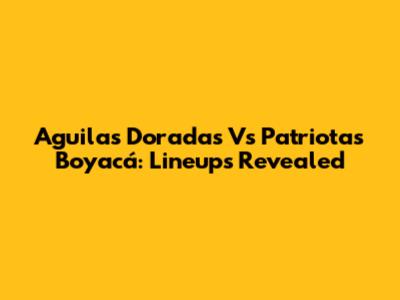 Aguilas Doradas Vs Patriotas Boyacá: Lineups Revealed