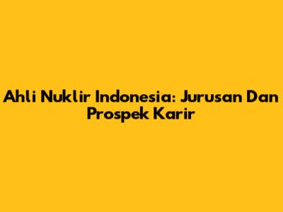 Ahli Nuklir Indonesia: Jurusan Dan Prospek Karir