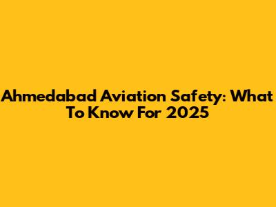 Ahmedabad Aviation Safety: What To Know For 2025