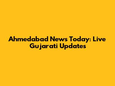 Ahmedabad News Today: Live Gujarati Updates