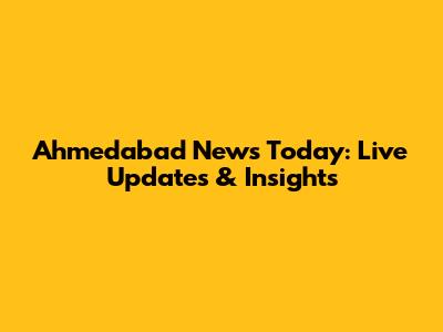 Ahmedabad News Today: Live Updates & Insights