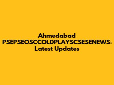 Ahmedabad PSEPSEOSCCOLDPLAYSCSESENEWS: Latest Updates