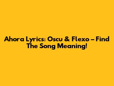 Ahora Lyrics: Oscu & Flexo – Find The Song Meaning!