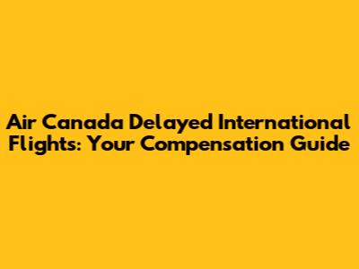 Air Canada Delayed International Flights: Your Compensation Guide