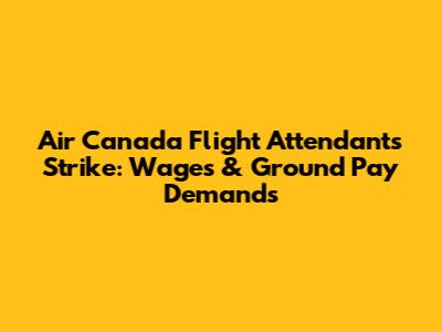 Air Canada Flight Attendants Strike: Wages & Ground Pay Demands