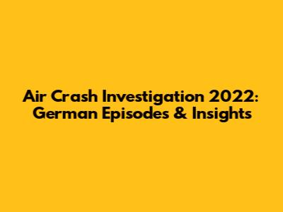 Air Crash Investigation 2022: German Episodes & Insights