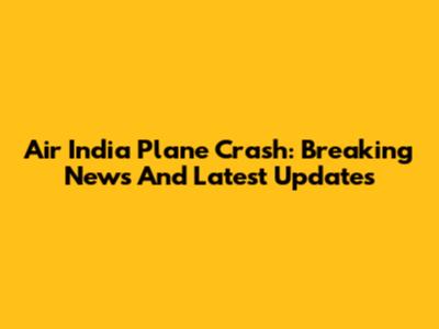 Air India Plane Crash: Breaking News And Latest Updates