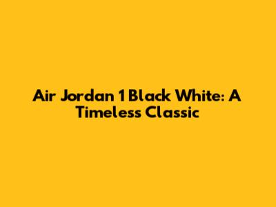 Air Jordan 1 Black White: A Timeless Classic