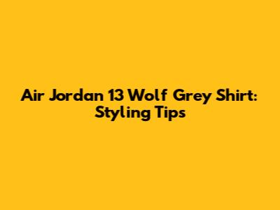 Air Jordan 13 Wolf Grey Shirt: Styling Tips