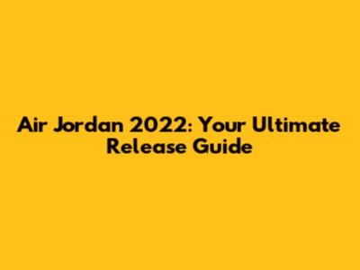 Air Jordan 2022: Your Ultimate Release Guide