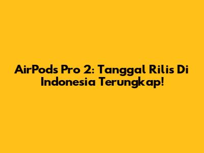 AirPods Pro 2: Tanggal Rilis Di Indonesia Terungkap!