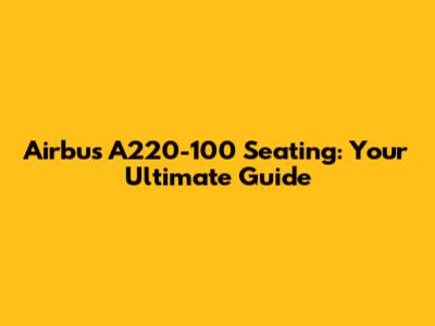 Airbus A220-100 Seating: Your Ultimate Guide