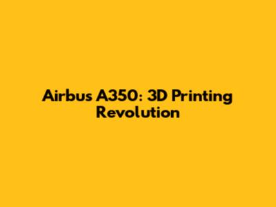 Airbus A350: 3D Printing Revolution