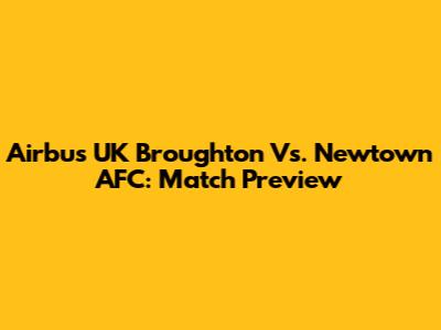 Airbus UK Broughton Vs. Newtown AFC: Match Preview