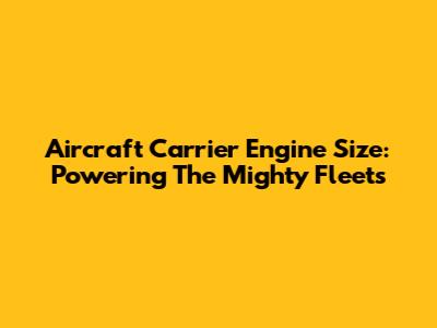 Aircraft Carrier Engine Size: Powering The Mighty Fleets
