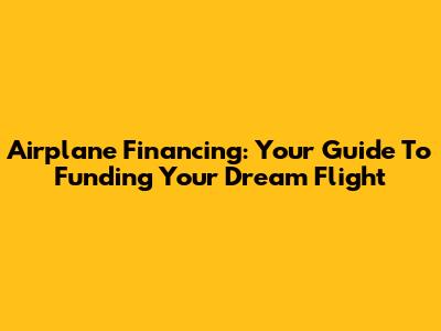 Airplane Financing: Your Guide To Funding Your Dream Flight