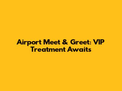 Airport Meet & Greet: VIP Treatment Awaits