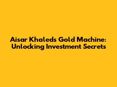 Aisar Khaled's Gold Machine: Unlocking Investment Secrets