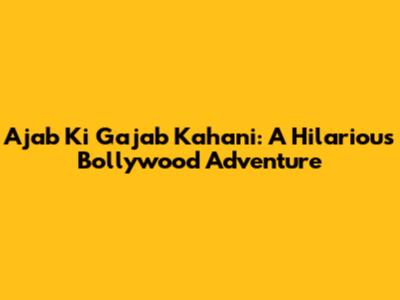Ajab Ki Gajab Kahani: A Hilarious Bollywood Adventure