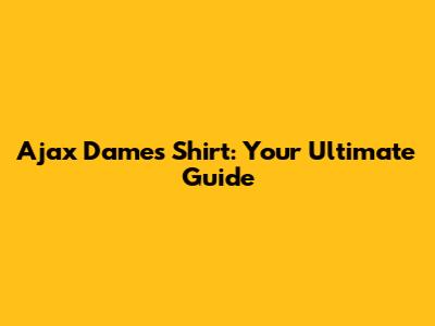Ajax Dames Shirt: Your Ultimate Guide