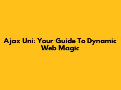 Ajax Uni: Your Guide To Dynamic Web Magic