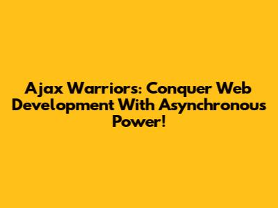 Ajax Warriors: Conquer Web Development With Asynchronous Power!