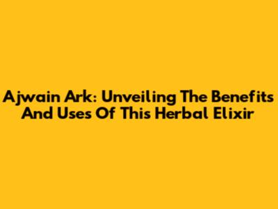 Ajwain Ark: Unveiling The Benefits And Uses Of This Herbal Elixir