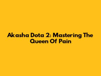 Akasha Dota 2: Mastering The Queen Of Pain