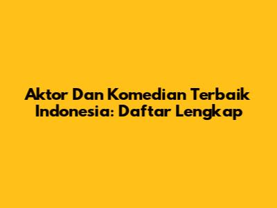 Aktor Dan Komedian Terbaik Indonesia: Daftar Lengkap