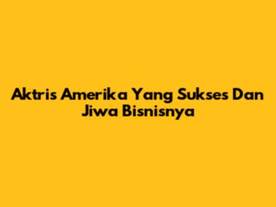 Aktris Amerika Yang Sukses Dan Jiwa Bisnisnya