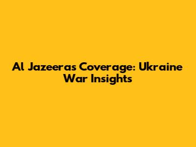 Al Jazeera's Coverage: Ukraine War Insights