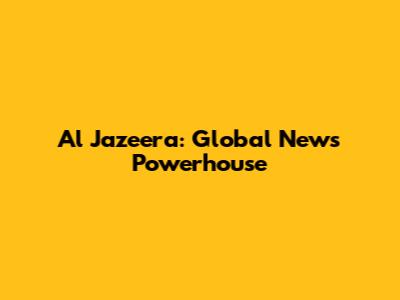Al Jazeera: Global News Powerhouse
