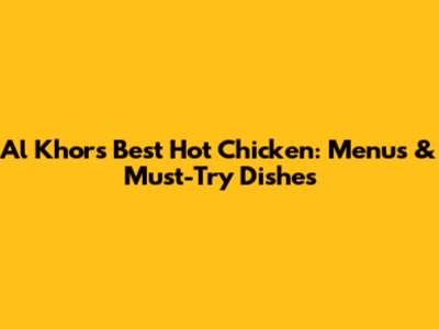 Al Khor's Best Hot Chicken: Menus & Must-Try Dishes