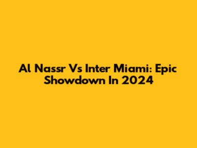 Al Nassr Vs Inter Miami: Epic Showdown In 2024