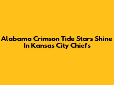 Alabama Crimson Tide Stars Shine In Kansas City Chiefs